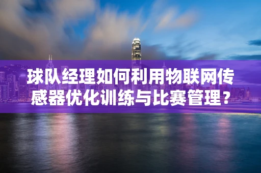 球队经理如何利用物联网传感器优化训练与比赛管理？