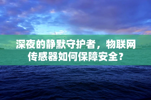 深夜的静默守护者，物联网传感器如何保障安全？