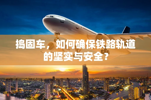 捣固车，如何确保铁路轨道的坚实与安全？
