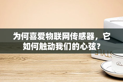 为何喜爱物联网传感器，它如何触动我们的心弦？