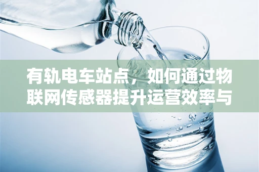有轨电车站点，如何通过物联网传感器提升运营效率与乘客体验？