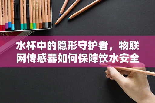 水杯中的隐形守护者，物联网传感器如何保障饮水安全？