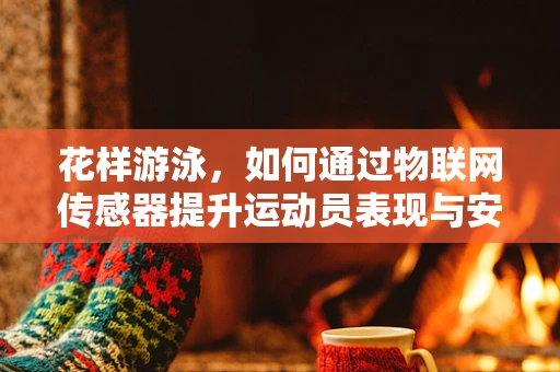 花样游泳，如何通过物联网传感器提升运动员表现与安全？
