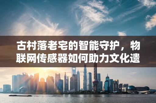 古村落老宅的智能守护，物联网传感器如何助力文化遗产保护？