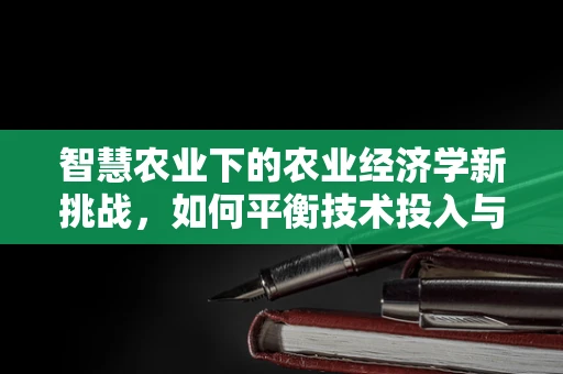 智慧农业下的农业经济学新挑战，如何平衡技术投入与农民收益？