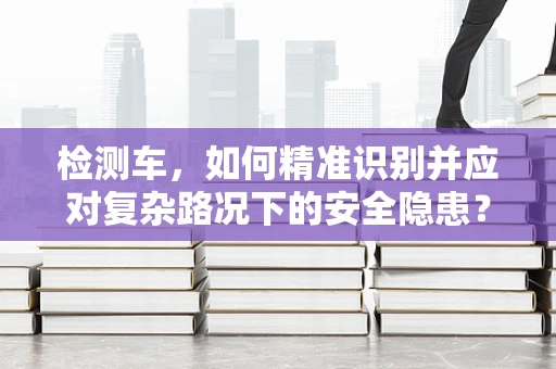 检测车，如何精准识别并应对复杂路况下的安全隐患？