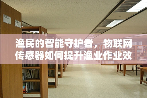 渔民的智能守护者，物联网传感器如何提升渔业作业效率？