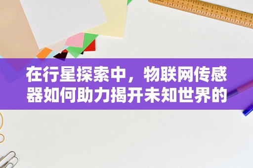 在行星探索中，物联网传感器如何助力揭开未知世界的面纱？