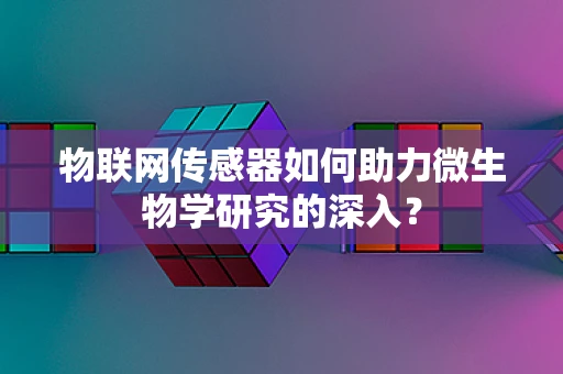 物联网传感器如何助力微生物学研究的深入？