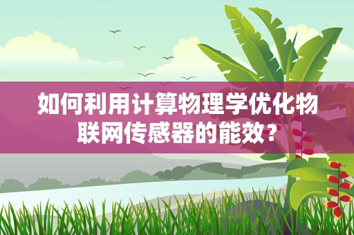 如何利用计算物理学优化物联网传感器的能效？
