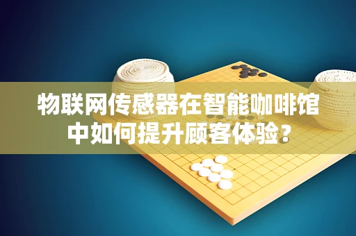 物联网传感器在智能咖啡馆中如何提升顾客体验？