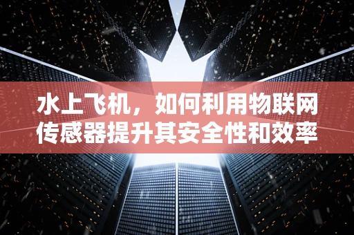 水上飞机，如何利用物联网传感器提升其安全性和效率？