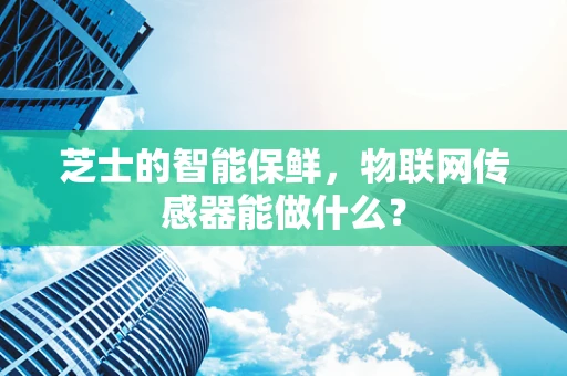 芝士的智能保鲜，物联网传感器能做什么？