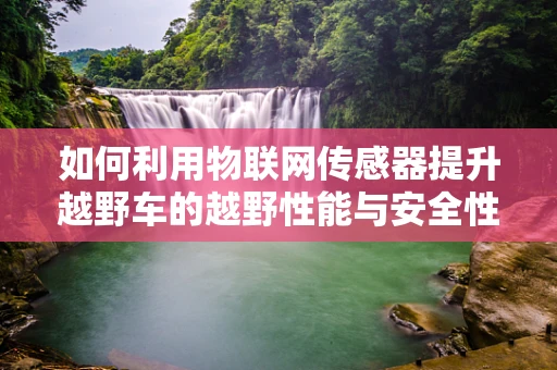 如何利用物联网传感器提升越野车的越野性能与安全性？