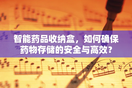 智能药品收纳盒，如何确保药物存储的安全与高效？