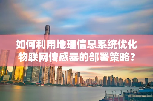 如何利用地理信息系统优化物联网传感器的部署策略？