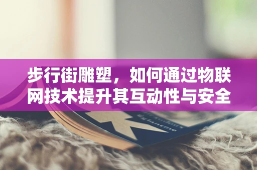 步行街雕塑，如何通过物联网技术提升其互动性与安全性？