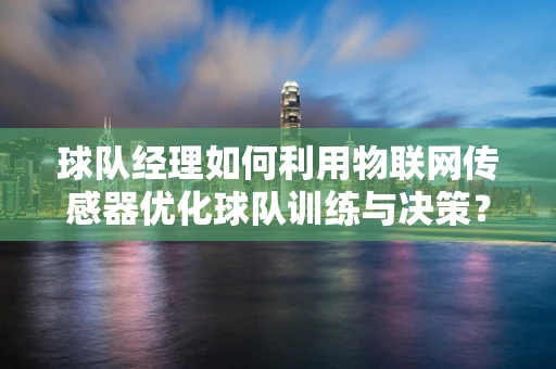 球队经理如何利用物联网传感器优化球队训练与决策？