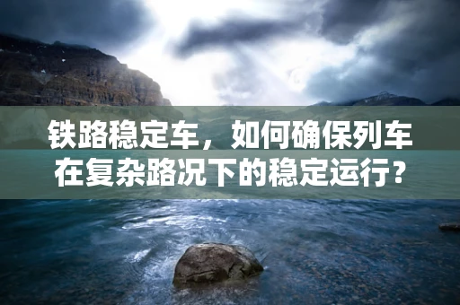 铁路稳定车，如何确保列车在复杂路况下的稳定运行？