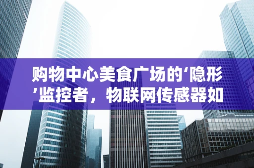 购物中心美食广场的‘隐形’监控者，物联网传感器如何保障食品安全？