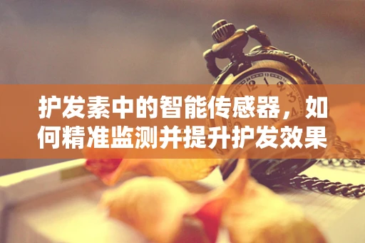 护发素中的智能传感器，如何精准监测并提升护发效果？