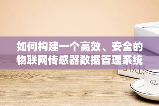 如何构建一个高效、安全的物联网传感器数据管理系统？