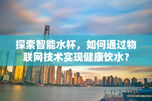 探索智能水杯，如何通过物联网技术实现健康饮水？