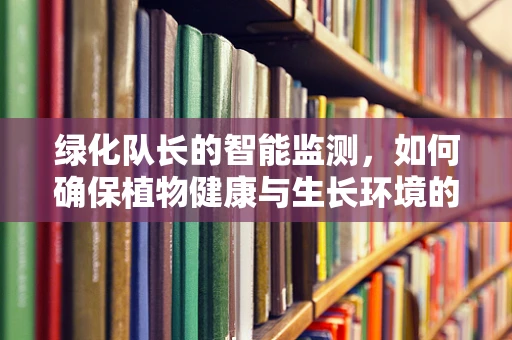 绿化队长的智能监测，如何确保植物健康与生长环境的最优化？