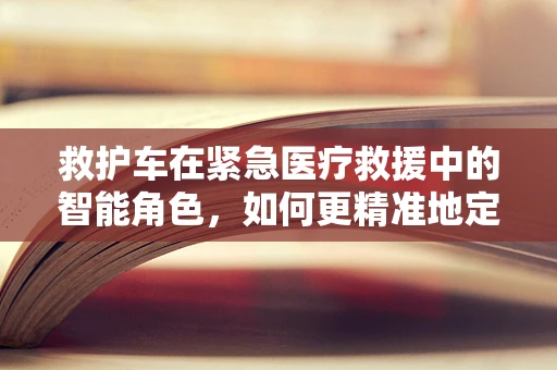 救护车在紧急医疗救援中的智能角色，如何更精准地定位与响应？