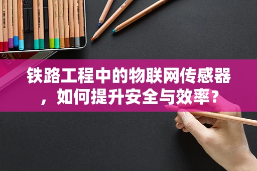 铁路工程中的物联网传感器，如何提升安全与效率？