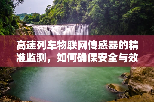 高速列车物联网传感器的精准监测，如何确保安全与效率？