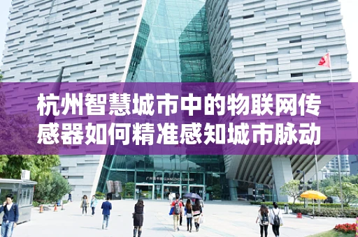 杭州智慧城市中的物联网传感器如何精准感知城市脉动？