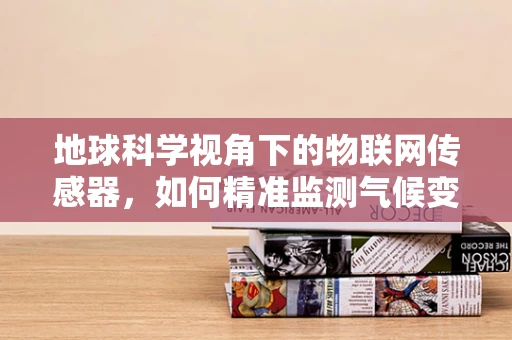 地球科学视角下的物联网传感器，如何精准监测气候变化？