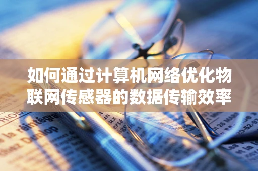 如何通过计算机网络优化物联网传感器的数据传输效率？
