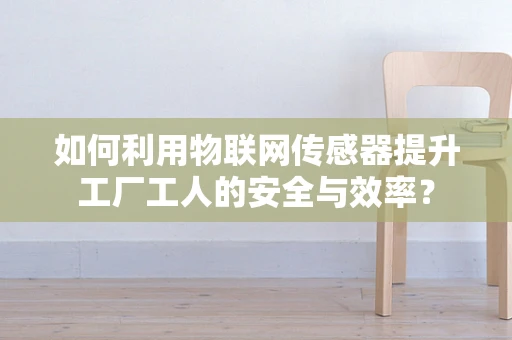 如何利用物联网传感器提升工厂工人的安全与效率？