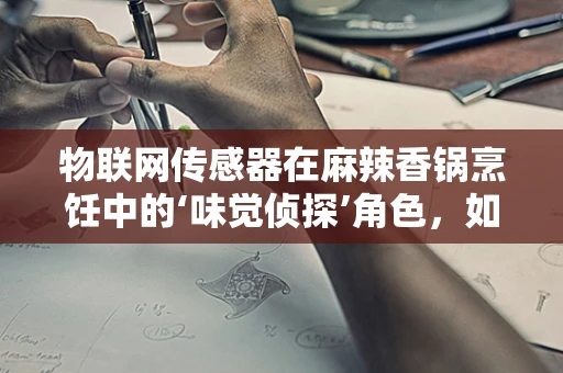 物联网传感器在麻辣香锅烹饪中的‘味觉侦探’角色，如何精准感知与控制？