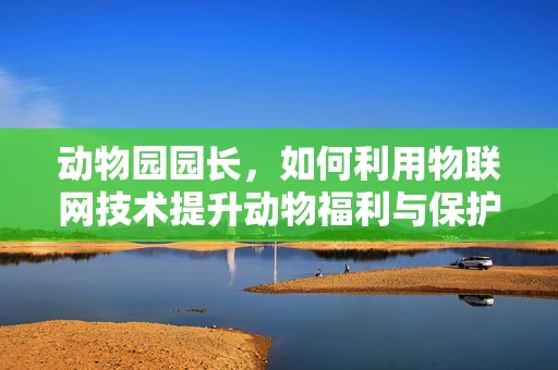 动物园园长，如何利用物联网技术提升动物福利与保护？