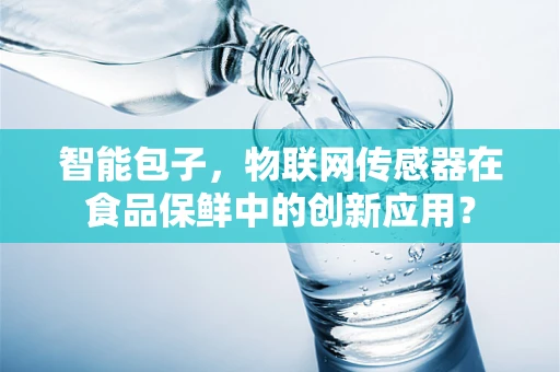 智能包子，物联网传感器在食品保鲜中的创新应用？
