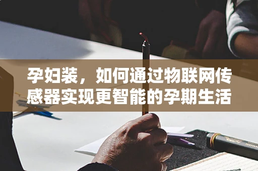 孕妇装，如何通过物联网传感器实现更智能的孕期生活？