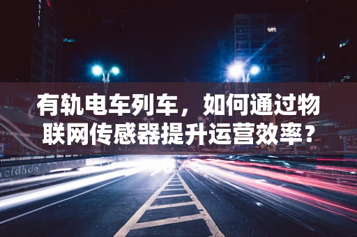 有轨电车列车，如何通过物联网传感器提升运营效率？
