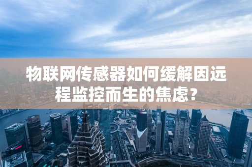 物联网传感器如何缓解因远程监控而生的焦虑？