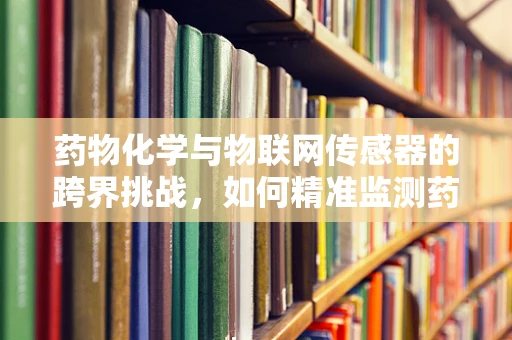 药物化学与物联网传感器的跨界挑战，如何精准监测药物使用？
