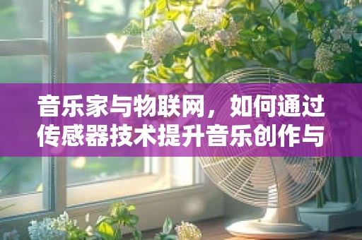 音乐家与物联网，如何通过传感器技术提升音乐创作与表演的体验？