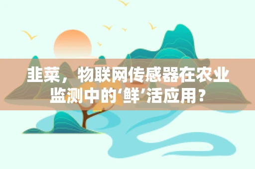 韭菜，物联网传感器在农业监测中的‘鲜’活应用？