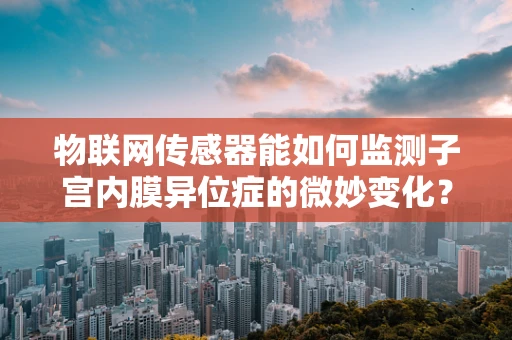 物联网传感器能如何监测子宫内膜异位症的微妙变化？