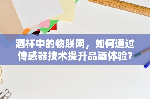酒杯中的物联网，如何通过传感器技术提升品酒体验？