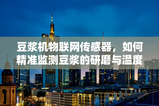 豆浆机物联网传感器，如何精准监测豆浆的研磨与温度？