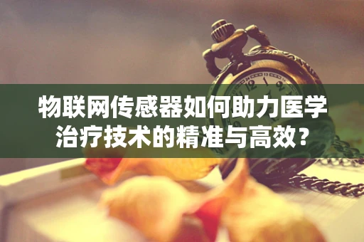 物联网传感器如何助力医学治疗技术的精准与高效？