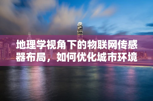 地理学视角下的物联网传感器布局，如何优化城市环境监测？