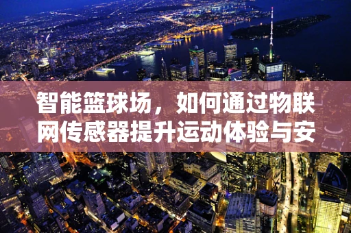 智能篮球场，如何通过物联网传感器提升运动体验与安全？